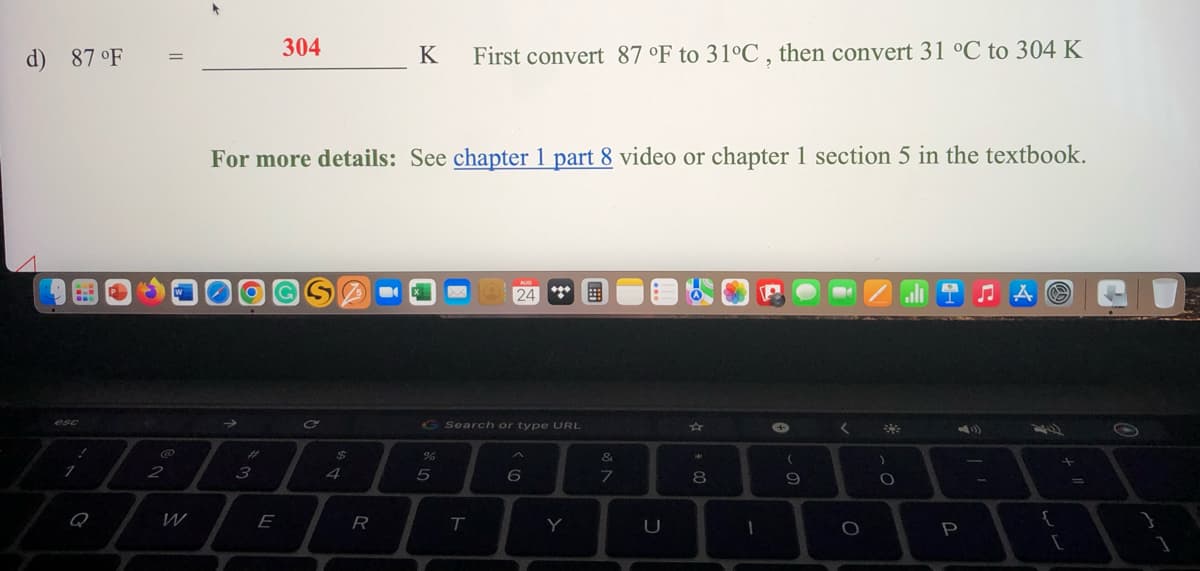 d) 87 °F
1
BL
Q
||
@
2
W
304
DOGS
3
For more details: See chapter 1 part 8 video or chapter 1 section 5 in the textbook.
GSC
E
$
4
K
R
%
M
5
First convert 87 °F to 31°C, then convert 31 °C to 304 K
G Search or type URL
T
24
*****
6
Y
&
7
☆
8
1
(
9
-
<
O
ZIA &
)
O
P
{
+
[
1