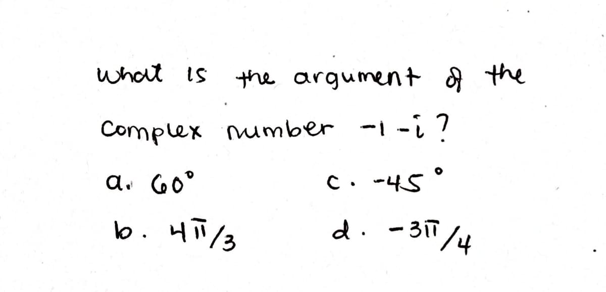 what is
the argument A the
Complex mumber -1-i ?
a. 60°
C. -45
b. HT/3
d. -31T
