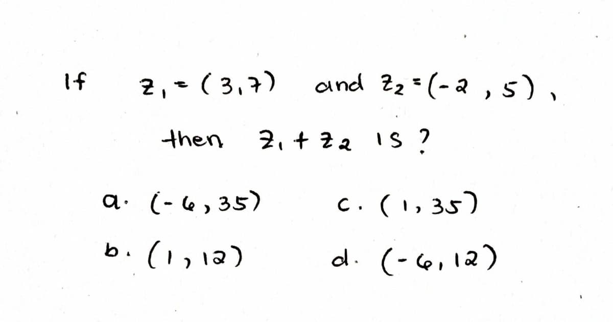 2,=( 3,7)
and Zz=(-2, s),
If
then
2, + Z2 IS ?
a. (-6,35)
C. (1, 35)
b. (1,12)
d. (-co, 12)
