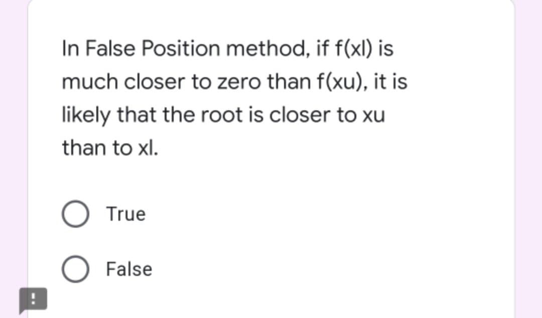 In False Position method, if f(xl) is
much closer to zero than f(xu), it is
likely that the root is closer to xu
than to xl.
True
O False
