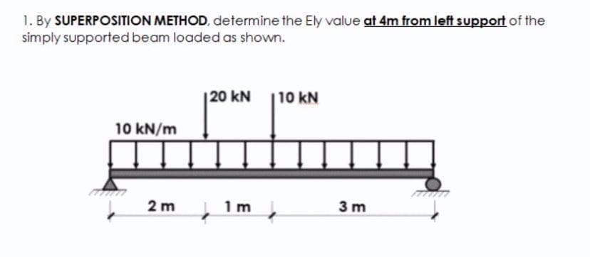 1. By SUPERPOSITION METHOD, determine the Ely value at 4m from left support of the
simply supported beam loaded as shown.
|20 kN
10 kN
10 kN/m
2 m
1 m
3 m
