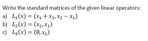 Write the standard matrices of the given linear operators:
a) L,(x) = (X1 +x2, X2 – X1)
b) L2(x) = (x2, x1)
c) L3(x) = (0, x1)
