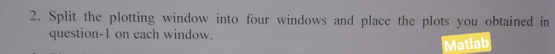 2. Split the plotting window into four windows and place the plots you obtained in
question-1 on each window.
Matlab
