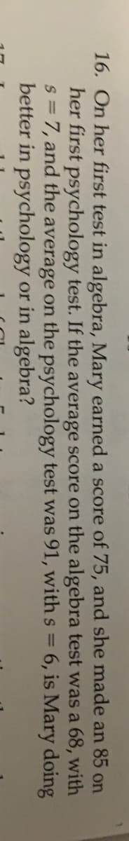 16. On her first test in algebra, Mary earn
her first psychology test. If the averag
s = 7, and the average on the psychole
better in psychology or in algebra?
%3D
