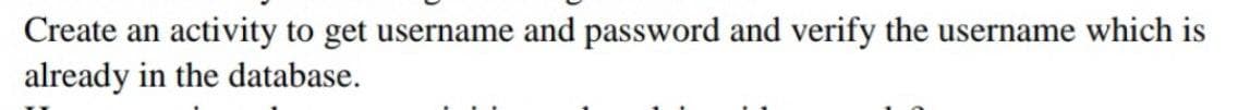 Create an activity to get username and password and verify the username which is
already in the database.