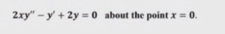 2xy" – y' + 2y = 0 about the point x = 0.
