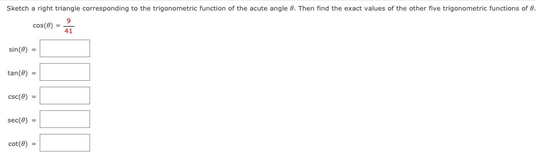 Sketch a right triangle corresponding to the trigonometric function of the acute angle 0. Then find the exact values of the other five trigonometric functions of 0.
cos(0) =
41
sin(0) =
tan(0) =
csc(0) =
sec(0) =
cot(0) =
