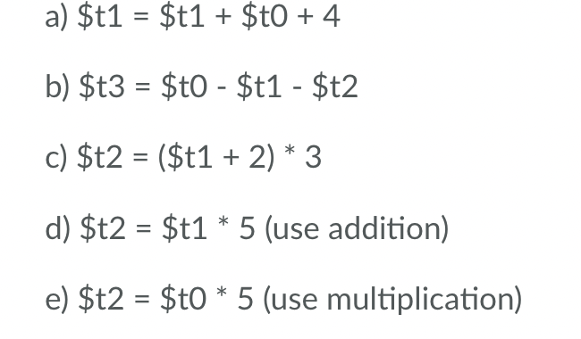 a) $t1 = $t1 + $t0 + 4
b) $t3 = $t0 - $t1 - $t2
c) $t2 = ($t1 + 2) * 3
d) $t2 = $t1 * 5 (use addition)
e) $t2 = $t0 * 5 (use multiplication)