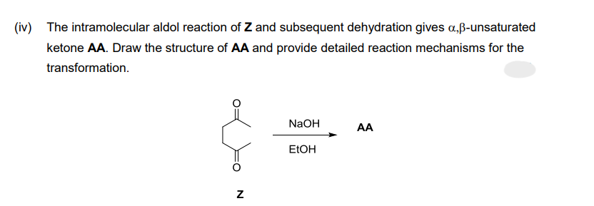 (iv) The intramolecular aldol reaction of Z and subsequent dehydration gives a,ß-unsaturated
ketone AA. Draw the structure of AA and provide detailed reaction mechanisms for the
transformation.
N
NaOH
EtOH
AA