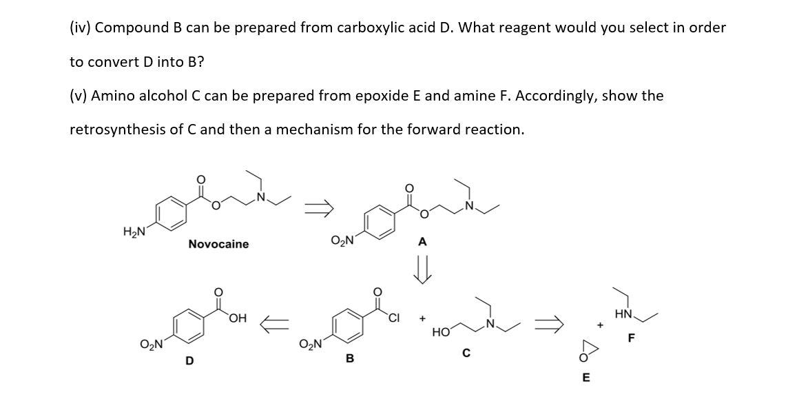 (iv) Compound B can be prepared from carboxylic acid D. What reagent would you select in order
to convert D into B?
(v) Amino alcohol C can be prepared from epoxide E and amine F. Accordingly, show the
retrosynthesis of C and then a mechanism for the forward reaction.
شور تایوان
ل اور مالی
HaN
Novocaine
D
OH
ON
HO
C
E
HN.
F