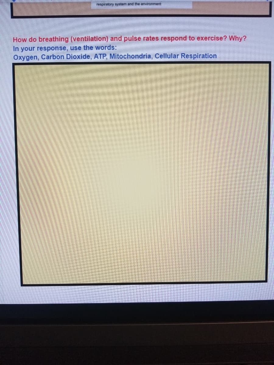 respiratory system and the environment
How do breathing (ventilation) and pulse rates respond to exercise? Why?
In your response, use the words:
Oxygen, Carbon Dioxide, ATP, Mitochondria, Cellular Respiration
