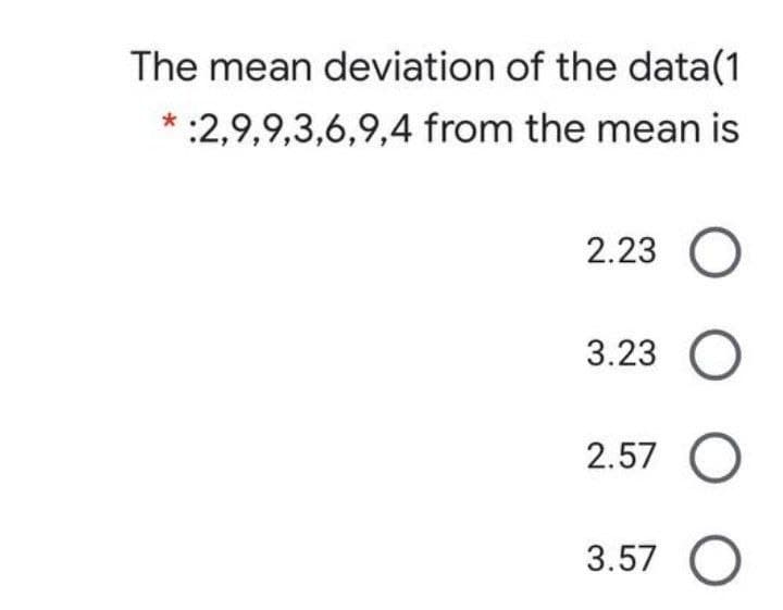 The mean deviation of the data(1
* :2,9,9,3,6,9,4 from the mean is
2.23
3.23
2.57 O
3.57 O
