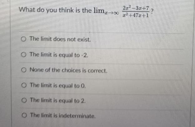 2r²-3x+7?
What do you think is the limx→∞²+47x+1
O The limit does not exist.
O The limit is equal to -2.
O None of the choices is correct.
O The limit is equal to 0.
O The limit is equal to 2.
O The limit is indeterminate.