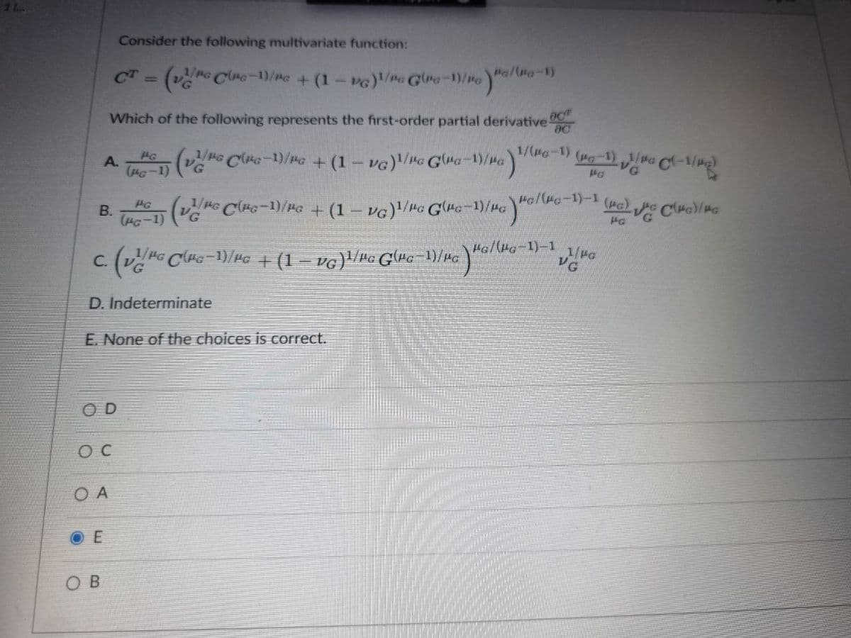 B.
A.
1/rc Cnc-1)/rc + (1 - vc)¹/Pc G(re-1/ro)/
Which of the following represents the first-order partial derivatives
(vč
1/MG C(PG-1)/Pc + (1 - VG)¹/μG G(ra-1)/na)
1/μc C(Fc-1)/Pc + (1 - VG)¹/μG G(HC-1)/HG)"G/
1/PG
C. (v²/HG C(HG-1)/µG + (1 − vg)¹/Hg G(rg−1)/µg
OD
D. Indeterminate
E. None of the choices is correct.
OC
O A
OE
Consider the following multivariate function:
SOB
PG
(PG-1)
Pa/(Pa-1)
OCT
8C
1/(p-1)
(FG-1) ₂1/PG C(-1/PG)
PG
C(PG)/HG
HG/(MG-1)-1(c)
PG/(PG-1)-1
1/PG
VG
PG