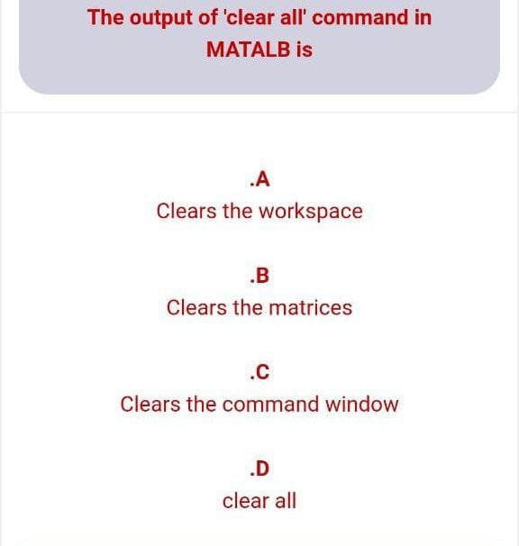 The output of 'clear all' command in
MATALB is
.A
Clears the workspace
.B
Clears the matrices
.c
Clears the command window
.D
clear all
