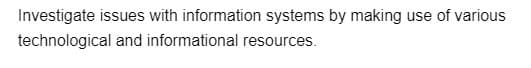 Investigate issues with information systems by making use of various
technological and informational resources.