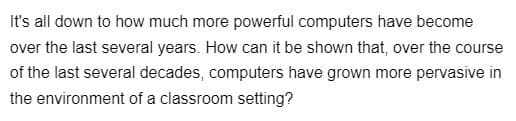 It's all down to how much more powerful computers have become
over the last several years. How can it be shown that, over the course
of the last several decades, computers have grown more pervasive in
the environment of a classroom setting?