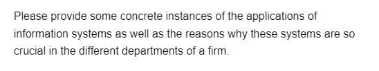 Please provide some concrete instances of the applications of
information systems as well as the reasons why these systems are so
crucial in the different departments of a firm.