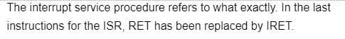 The interrupt service procedure refers to what exactly. In the last
instructions for the ISR, RET has been replaced by IRET.