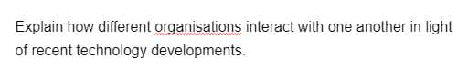 Explain how different organisations interact with one another in light
of recent technology developments.