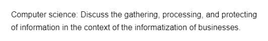 Computer science: Discuss the gathering, processing, and protecting
of information in the context of the informatization of businesses.