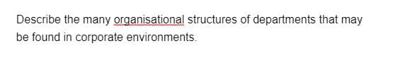 Describe the many organisational structures of departments that may
be found in corporate environments.