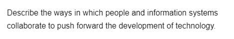 Describe the ways in which people and information systems
collaborate to push forward the development of technology.