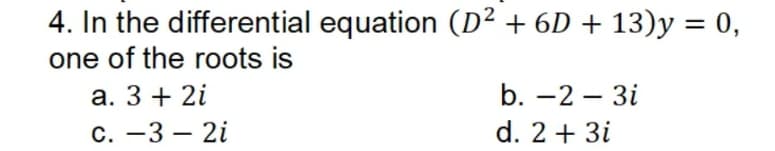 4. In the differential equation (D² + 6D + 13)y = 0,
one of the roots is
а. 3 + 2i
b. -2 – 3i
с. —3 — 2i
d. 2 + 3i
-
-
