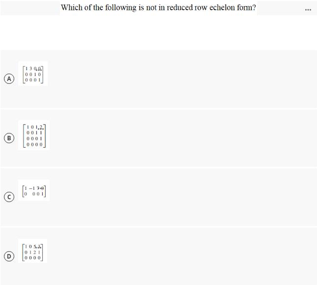 Which of the following is not in reduced row echelon form?
...
[1 3 40]
0010
0001
10 1,2.
0011
B)
0001
0000
-1
00
[105a]
0121
0000
