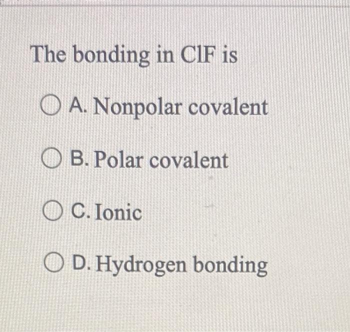 The bonding in CIF is
OA. Nonpolar covalent
OB. Polar covalent
OC. Ionic
O D. Hydrogen bonding