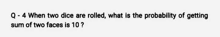 Q - 4 When two dice are rolled, what is the probability of getting
sum of two faces is 10 ?
