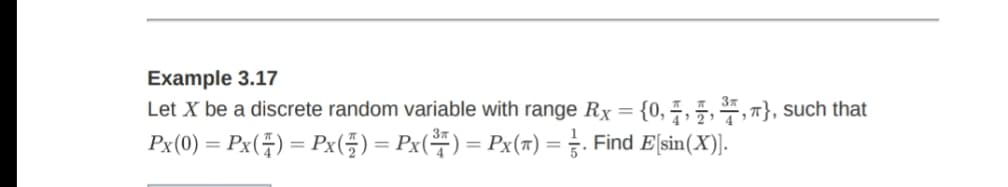 Example 3.17
Let X be a discrete random variable with range Rx = {0, 7, 5, ,"}, such that
Px(0) = Px(;) = Px(5) = Px() = Px(x) = . Find Esin(X).
