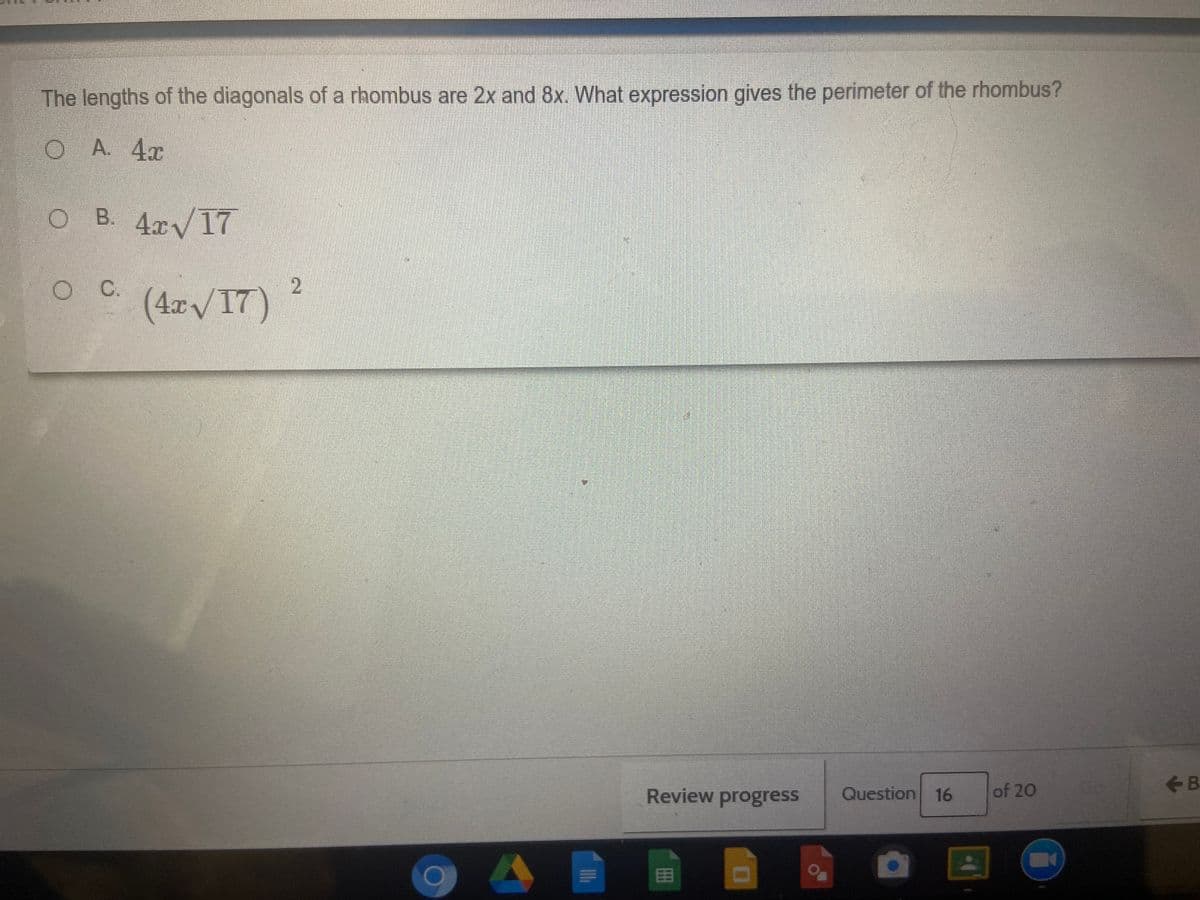 The lengths of the diagonals of a rhombus are 2x and 8x. What expression gives the perimeter of the rhombus?
OA 4x
O B. 4x/17
C.
(4r/17)
Review progress
Question 16
of 20
<-B
田
