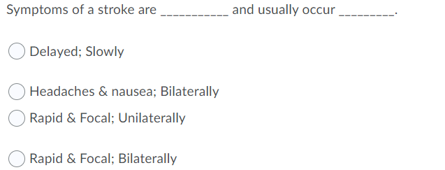 Symptoms of a stroke are
and usually occur
Delayed; Slowly
Headaches & nausea; Bilaterally
Rapid & Focal; Unilaterally
Rapid & Focal; Bilaterally
