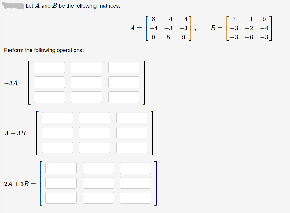 Let A and B be the following matrices.
8
-4
-4
7
-1
A =
-4 -3
-3
B :
-3 -2
-4
8
9.
-3 -6
-3
Perform the following operations:
-3A
A + 3B
2A + 3В
