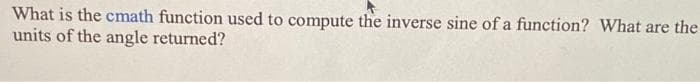 What is the cmath function used to compute the inverse sine of a function? What are the
units of the angle returned?