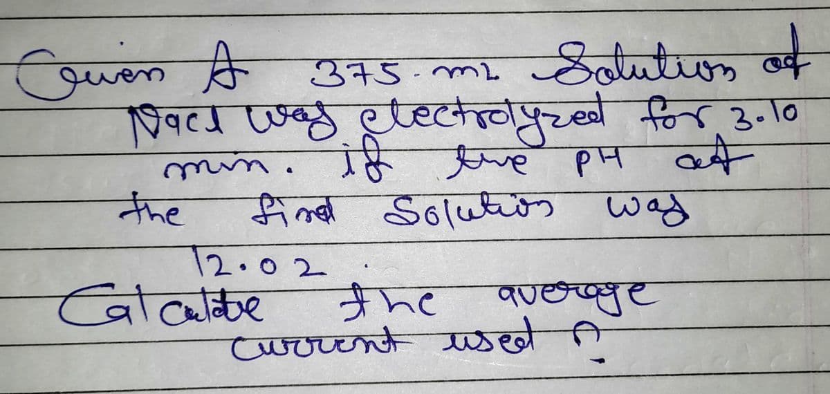 375m² Solution of
Nach was electrolyzed for 3.10
if the PH out
the
Ouen A
min.
fined Solution was
12.02
Calculate
the average
Current used A