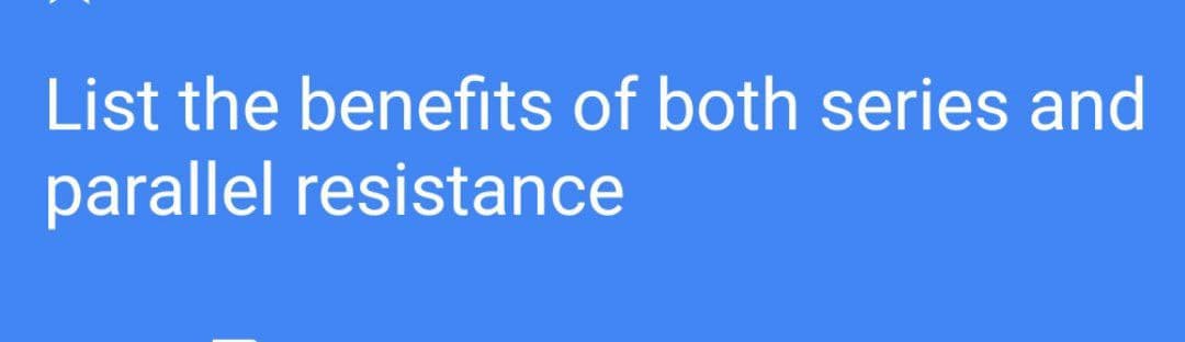 List the benefits of both series and
parallel resistance
