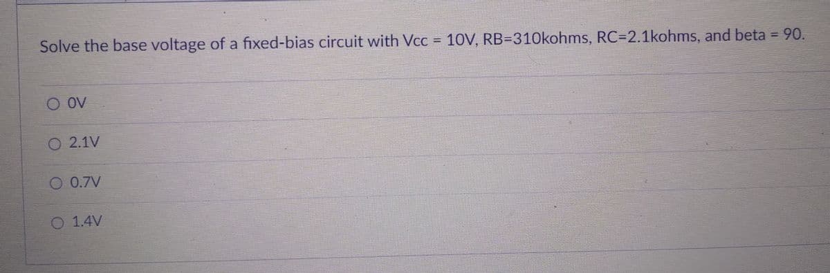 Solve the base voltage of a fixed-bias circuit with Vcc = 10V, RB=310kohms, RC=2.1kohms, and beta = 90.
O OV
2.1V
O 0.7V
1.4V
