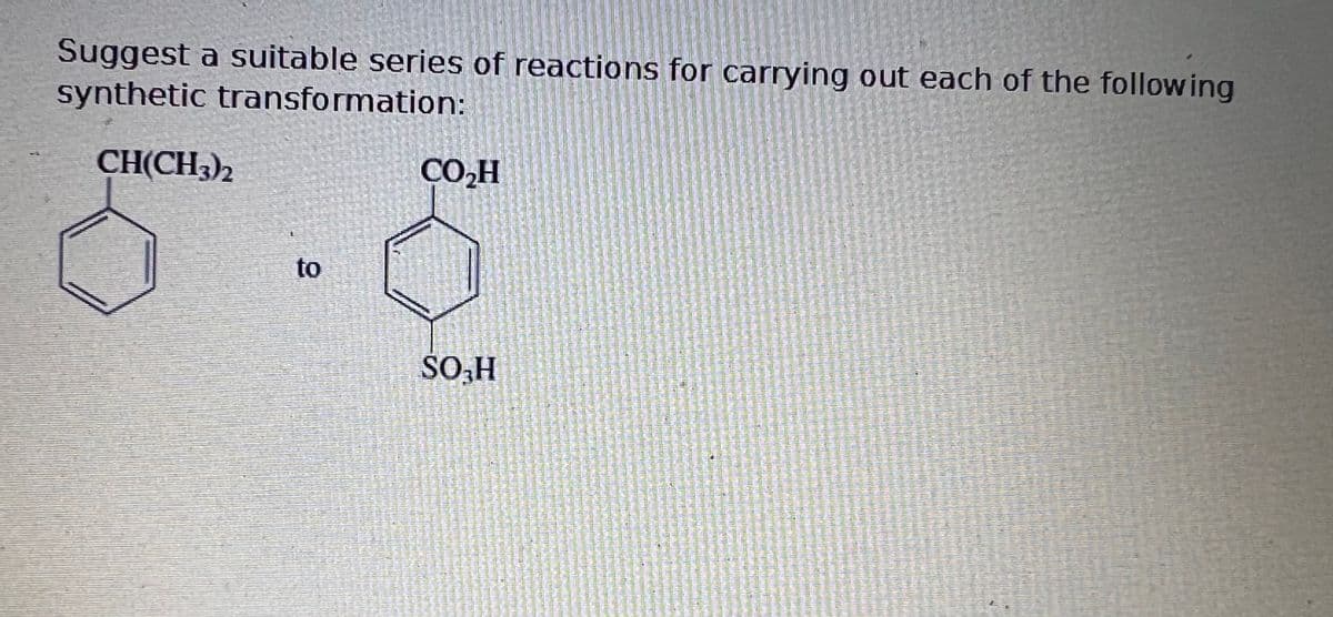 Suggest a suitable series of reactions for carrying out each of the following
synthetic transformation:
CH(CH3)2
to
#pannatama
KANNADENKESTE
CO₂H
PSHULTER
SHENARE
kemenk
manbal
SO₂H
VOTRE
Frisstrass
RASTETTASSE
TASH
w
muresindustebin
KADAMI