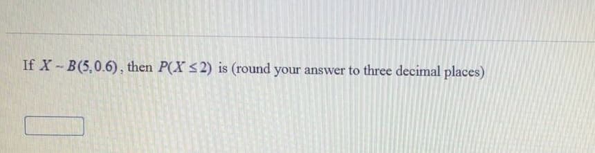 If X B(5,0.6), then P(X s2) is (round your answer to three decimal places)
