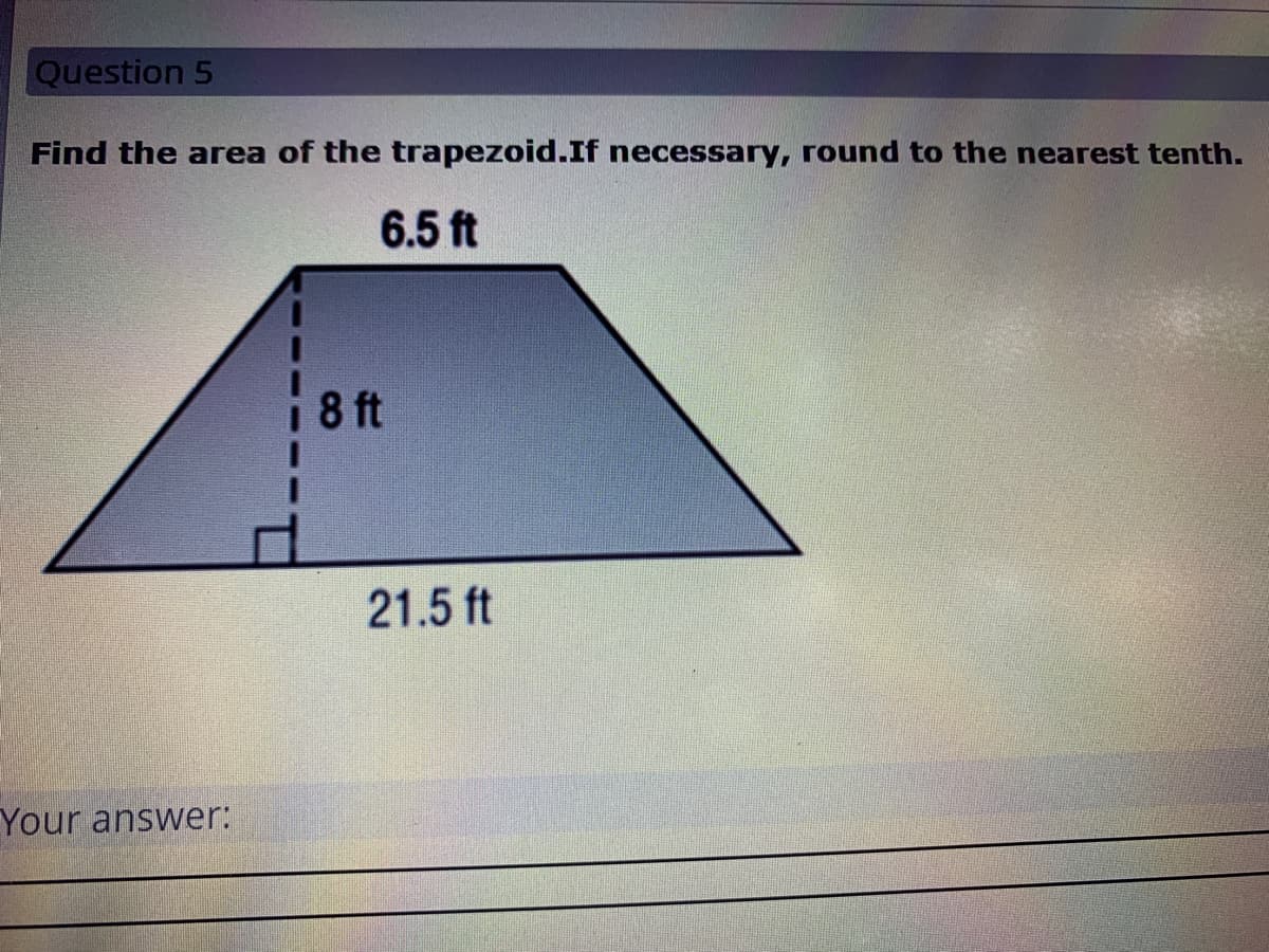 Question 5
Find the area of the trapezoid.If necessary, round to the nearest tenth.
6.5 ft
8 ft
21.5 ft
Your answer:
