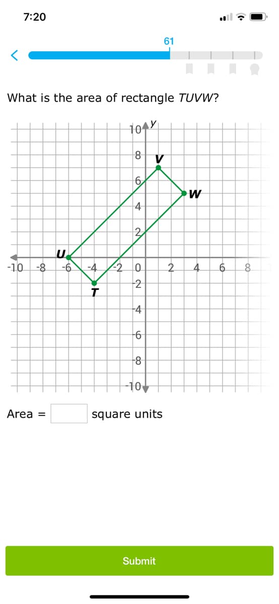 7:20
What is the area of rectangle TUVW?
10 y
-10 -8 -6 -4
T
Area =
p
-2
8
6
4
2
0
2
4
-6
-8
-10
61
V
square units
Submit
W
2 4
to
6
po
8