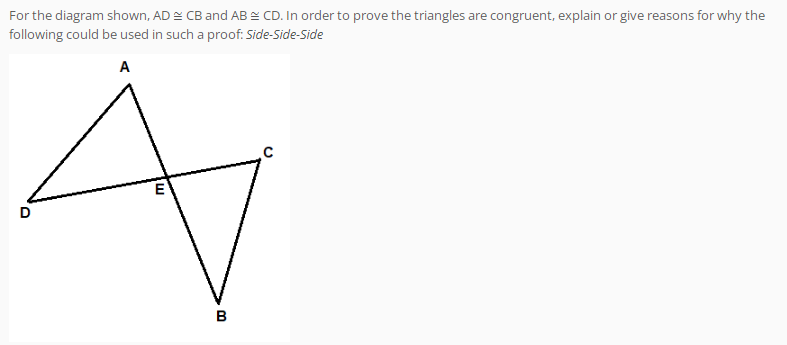For the diagram shown, AD = CB and AB = CD. In order to prove the triangles are congruent, explain or give reasons for why the
following could be used in such a proof: Side-Side-Side
A
в
