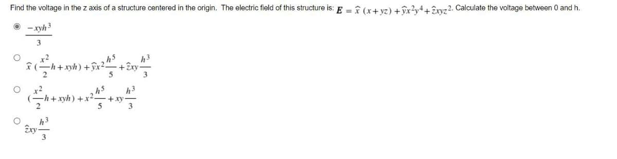 Find the voltage in the z axis of a structure centered in the origin. The electric field of this structure is: E = î (x+ vz) + îr2y4Fryz2. Calculate the voltage between 0 and h.
O - xyh3
x2
F(-h+xyh) +îx²
2
h3
+ây
3
h5
x2
-h + xyh) +x2-
h5
h3
+xy
h3
Exy
3
