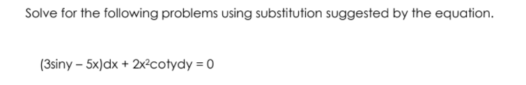 Solve for the following problems using substitution suggested by the equation.
(3siny – 5x)dx + 2x?cotydy = 0
