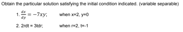 Obtain the particular solution satisfying the initial condition indicated. (variable separable)
dx
1.
= -7xy;
dy
when x=2, y=0
2. 2rdt = 3tdr;
when r=2, t=-1
