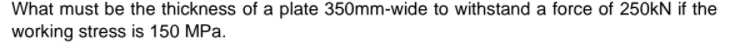 What must be the thickness of a plate 350mm-wide to withstand a force of 250KN if the
working stress is 150 MPa.
