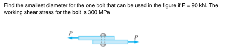 Find the smallest diameter for the one bolt that can be used in the figure if P = 90 kN. The
working shear stress for the bolt is 300 MPa
