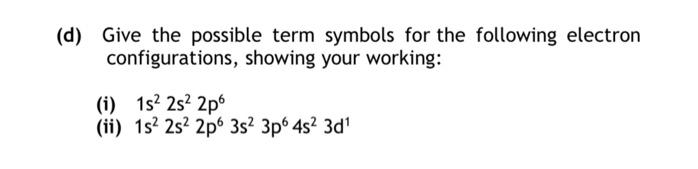 (d) Give the possible term symbols for the following electron
configurations, showing your working:
(i) 1s² 2s²2p6
(ii) 1s² 2s² 2p 3s² 3p6 4s² 3d¹